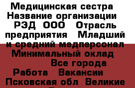 Медицинская сестра › Название организации ­ РЭД, ООО › Отрасль предприятия ­ Младший и средний медперсонал › Минимальный оклад ­ 40 000 - Все города Работа » Вакансии   . Псковская обл.,Великие Луки г.